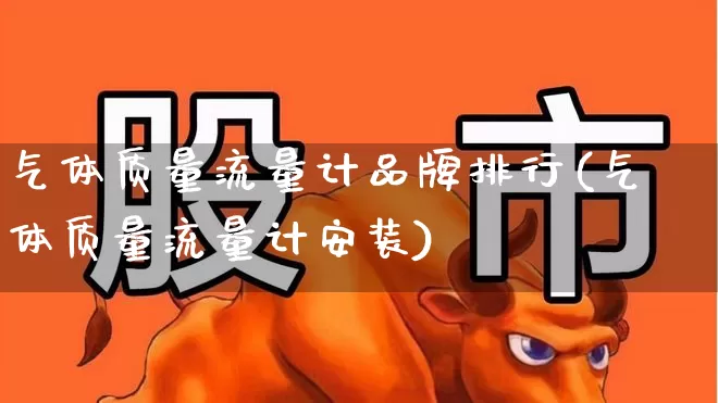 气体质量流量计品牌排行(气体质量流量计安装)_https://www.nalian8.com_北交所_第1张