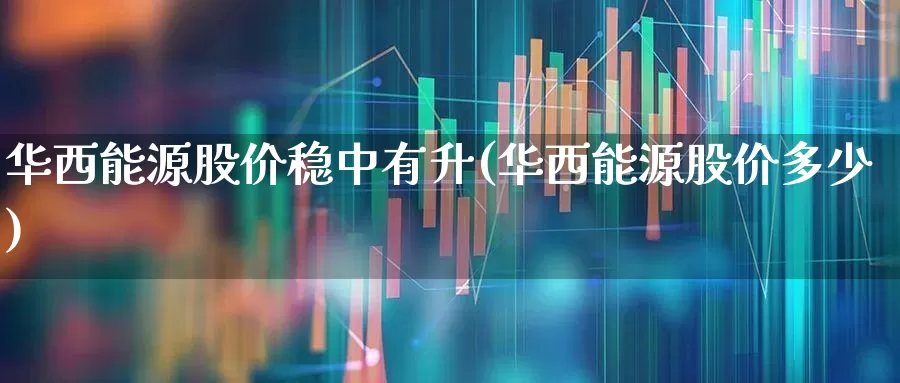 华西能源股价稳中有升(华西能源股价多少)_https://www.nalian8.com_深交所_第1张