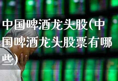 中国啤酒龙头股(中国啤酒龙头股票有哪些)_https://www.nalian8.com_上交所_第1张
