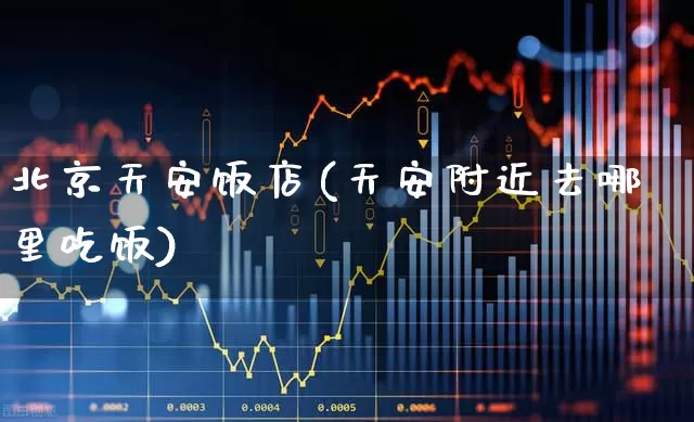 北京天安饭店(天安附近去哪里吃饭)_https://www.nalian8.com_北交所_第1张