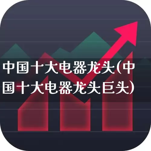 中国十大电器龙头(中国十大电器龙头巨头)_https://www.nalian8.com_上交所_第1张