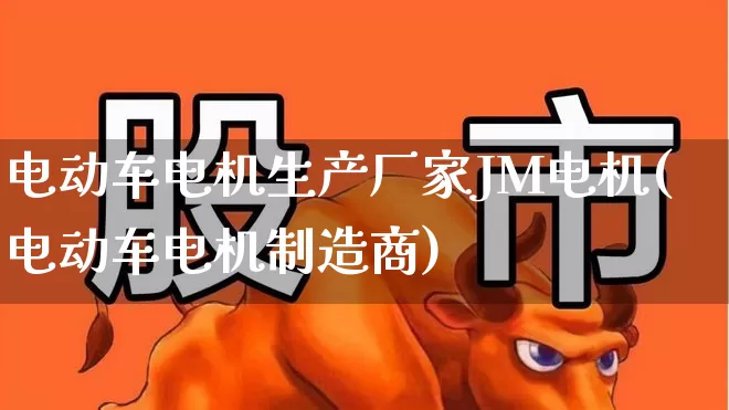电动车电机生产厂家JM电机(电动车电机制造商)_https://www.nalian8.com_创业板_第1张