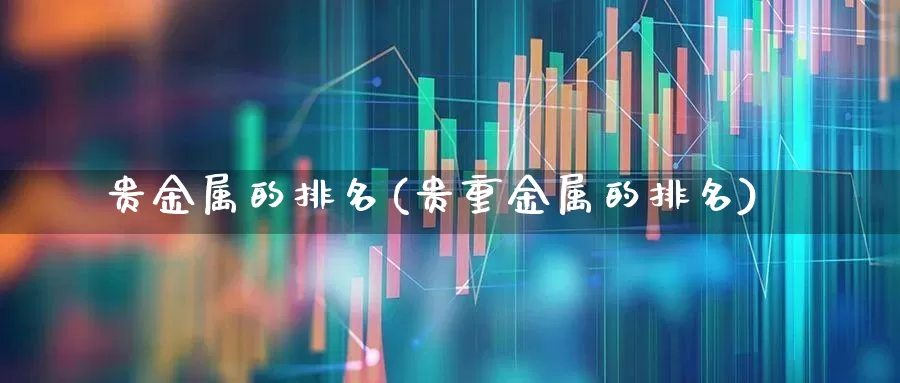 贵金属的排名(贵重金属的排名)_https://www.nalian8.com_北交所_第1张