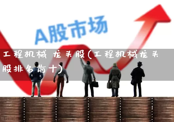 工程机械 龙头股(工程机械龙头股排名前十)_https://www.nalian8.com_北交所_第1张
