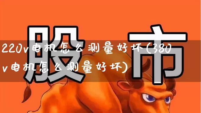 220v电机怎么测量好坏(380v电机怎么测量好坏)_https://www.nalian8.com_上交所_第1张