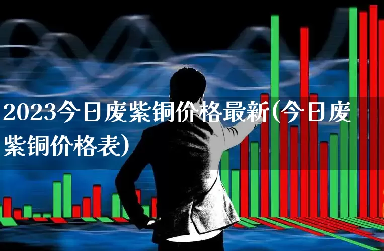 2023今日废紫铜价格最新(今日废紫铜价格表)_https://www.nalian8.com_深交所_第1张