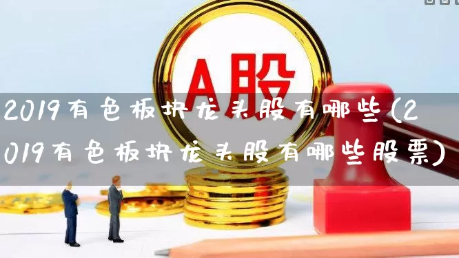 2019有色板块龙头股有哪些(2019有色板块龙头股有哪些股票)_https://www.nalian8.com_科创板_第1张