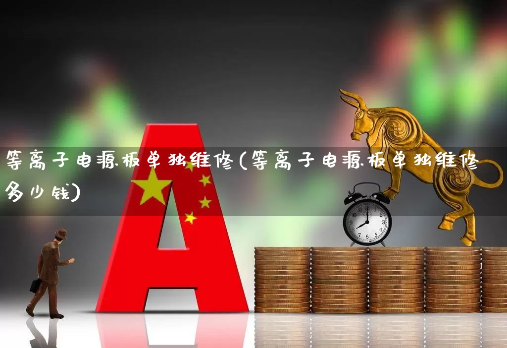 等离子电源板单独维修(等离子电源板单独维修多少钱)_https://www.nalian8.com_深交所_第1张