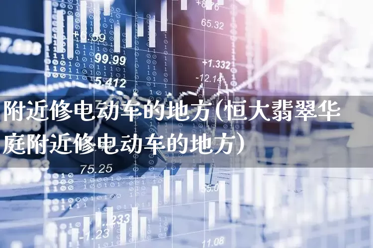 附近修电动车的地方(恒大翡翠华庭附近修电动车的地方)_https://www.nalian8.com_上交所_第1张