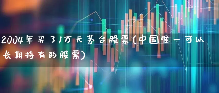2004年买了1万元茅台股票(中国唯一可以长期持有的股票)_https://www.nalian8.com_科创板_第1张