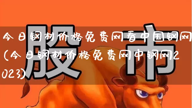 今日钢材价格免费网看中国钢网(今日钢材价格免费网中钢网2023)_https://www.nalian8.com_科创板_第1张