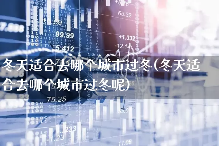 冬天适合去哪个城市过冬(冬天适合去哪个城市过冬呢)_https://www.nalian8.com_科创板_第1张