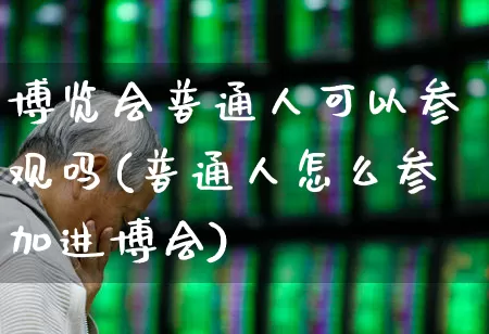 博览会普通人可以参观吗(普通人怎么参加进博会)_https://www.nalian8.com_创业板_第1张