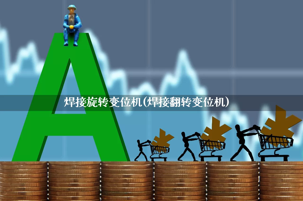 焊接旋转变位机(焊接翻转变位机)_https://www.nalian8.com_创业板_第1张