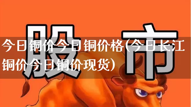 今日铜价今日铜价格(今日长江铜价今日铜价现货)_https://www.nalian8.com_深交所_第1张