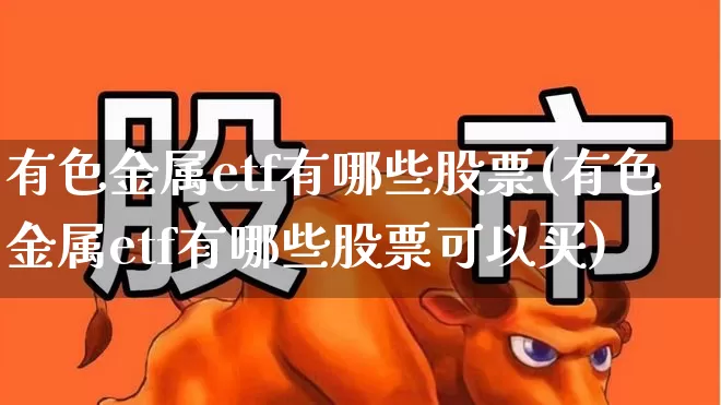 有色金属etf有哪些股票(有色金属etf有哪些股票可以买)_https://www.nalian8.com_深交所_第1张