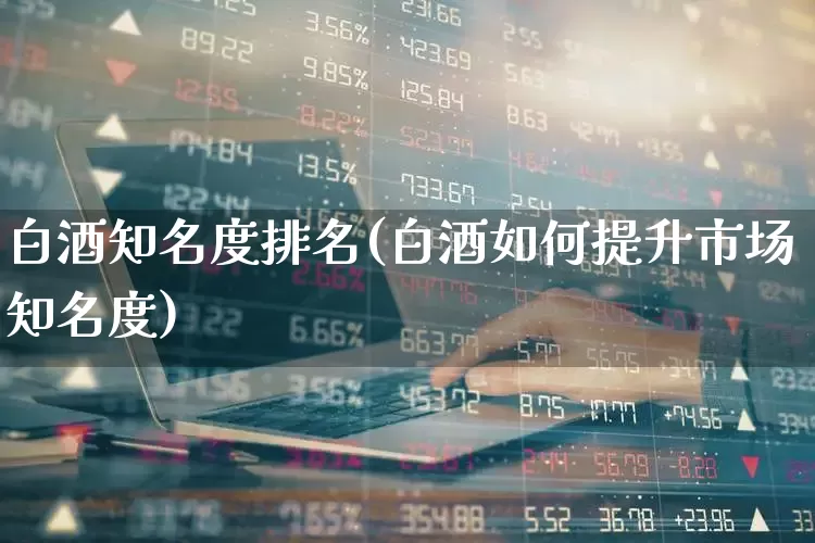白酒知名度排名(白酒如何提升市场知名度)_https://www.nalian8.com_科创板_第1张