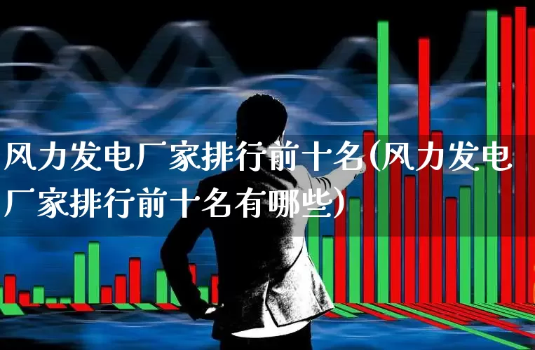 风力发电厂家排行前十名(风力发电厂家排行前十名有哪些)_https://www.nalian8.com_科创板_第1张
