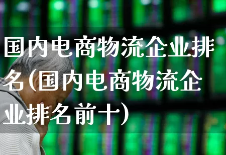 国内电商物流企业排名(国内电商物流企业排名前十)_https://www.nalian8.com_北交所_第1张