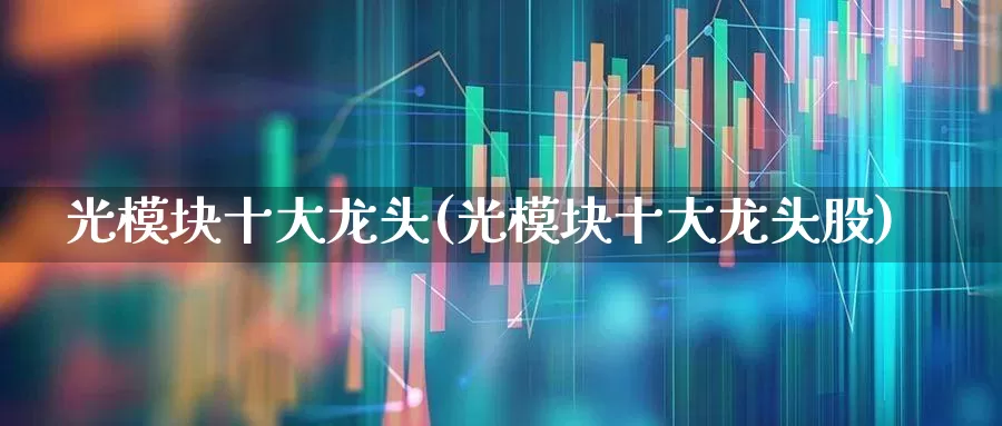 光模块十大龙头(光模块十大龙头股)_https://www.nalian8.com_上交所_第1张
