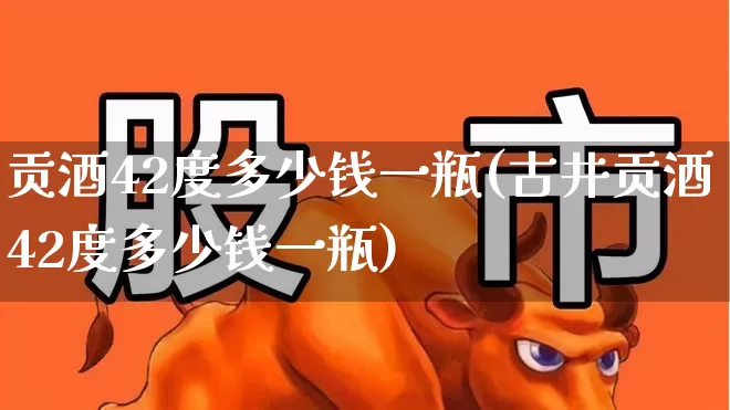 贡酒42度多少钱一瓶(古井贡酒42度多少钱一瓶)_https://www.nalian8.com_深交所_第1张