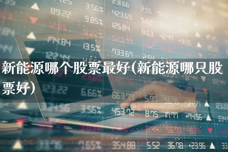 新能源哪个股票最好(新能源哪只股票好)_https://www.nalian8.com_北交所_第1张