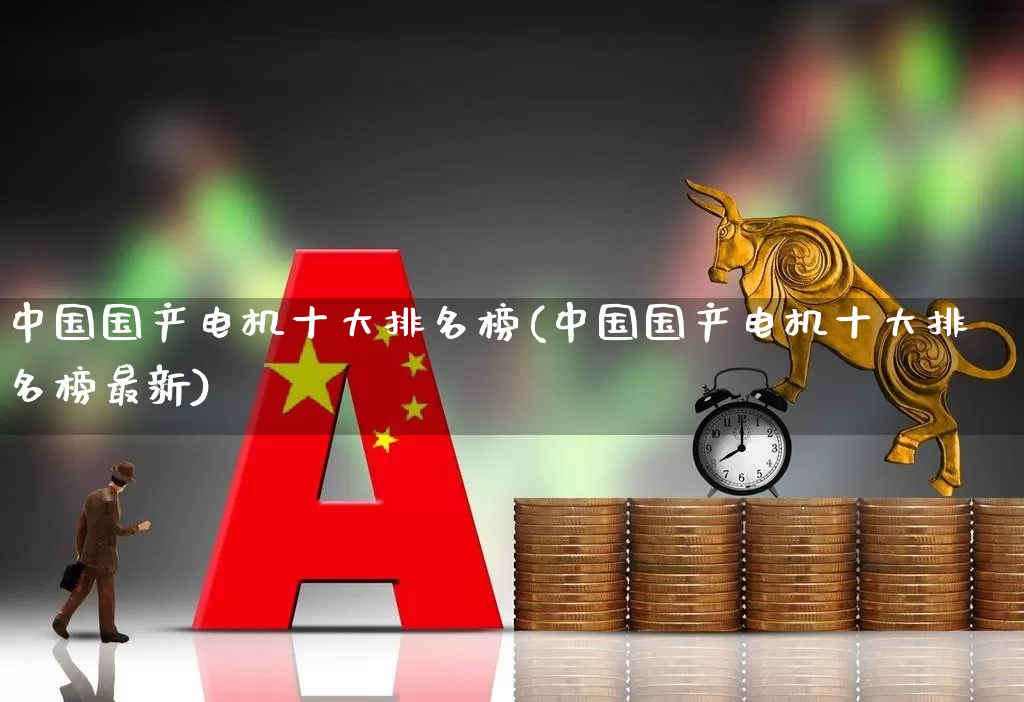 中国国产电机十大排名榜(中国国产电机十大排名榜最新)_https://www.nalian8.com_上交所_第1张