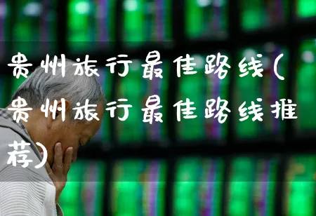 贵州旅行最佳路线(贵州旅行最佳路线推荐)_https://www.nalian8.com_科创板_第1张