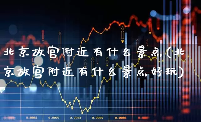 北京故宫附近有什么景点(北京故宫附近有什么景点好玩)_https://www.nalian8.com_深交所_第1张