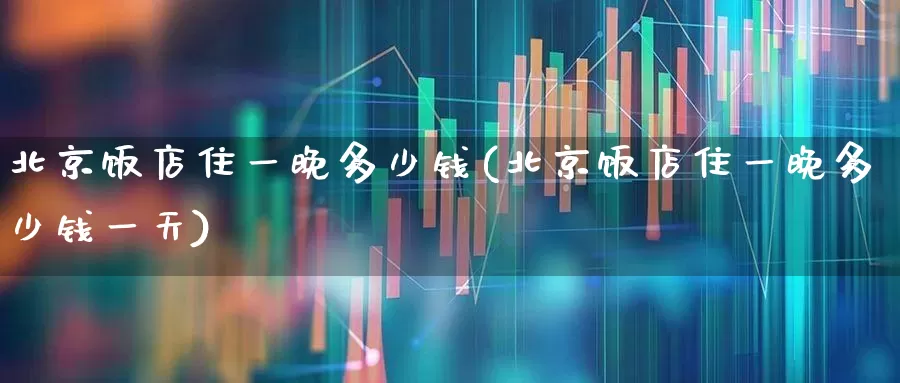 北京饭店住一晚多少钱(北京饭店住一晚多少钱一天)_https://www.nalian8.com_深交所_第1张