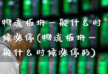 物流板块一般什么时候涨停(物流板块一般什么时候涨停的)_https://www.nalian8.com_创业板_第1张