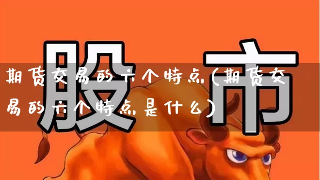 期货交易的六个特点(期货交易的六个特点是什么)_https://www.nalian8.com_北交所_第1张
