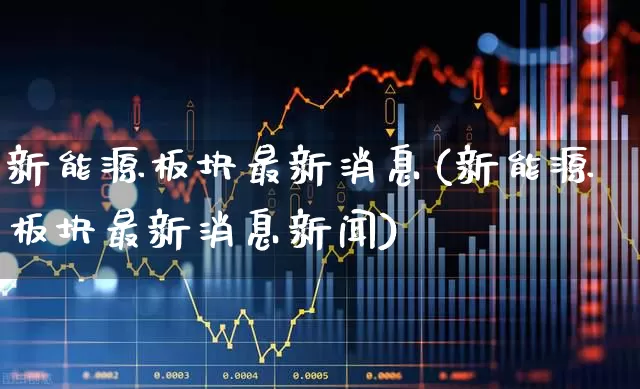 新能源板块最新消息(新能源板块最新消息新闻)_https://www.nalian8.com_科创板_第1张