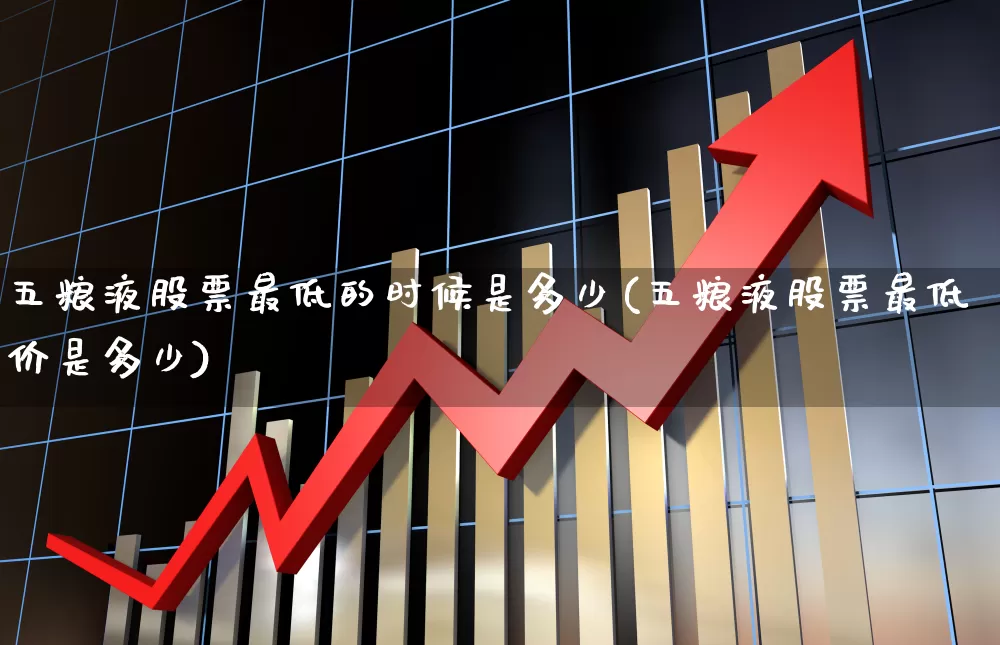 五粮液股票最低的时候是多少(五粮液股票最低价是多少)_https://www.nalian8.com_科创板_第1张