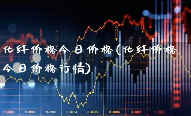 化纤价格今日价格(化纤价格今日价格行情)_https://www.nalian8.com_创业板_第1张