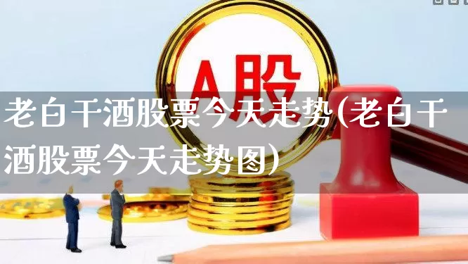 老白干酒股票今天走势(老白干酒股票今天走势图)_https://www.nalian8.com_科创板_第1张