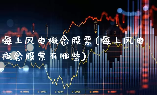 海上风电概念股票(海上风电概念股票有哪些)_https://www.nalian8.com_北交所_第1张