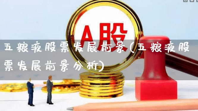 五粮液股票发展前景(五粮液股票发展前景分析)_https://www.nalian8.com_北交所_第1张
