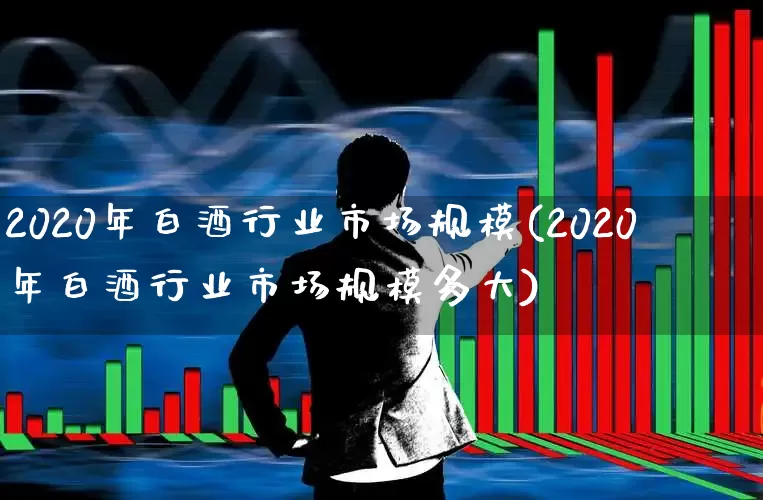 2020年白酒行业市场规模(2020年白酒行业市场规模多大)_https://www.nalian8.com_上交所_第1张