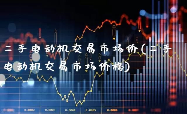 二手电动机交易市场价(二手电动机交易市场价格)_https://www.nalian8.com_北交所_第1张