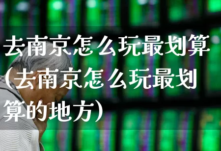 去南京怎么玩最划算(去南京怎么玩最划算的地方)_https://www.nalian8.com_深交所_第1张