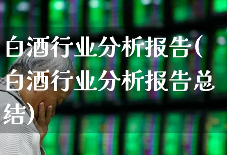 白酒行业分析报告(白酒行业分析报告总结)_https://www.nalian8.com_上交所_第1张