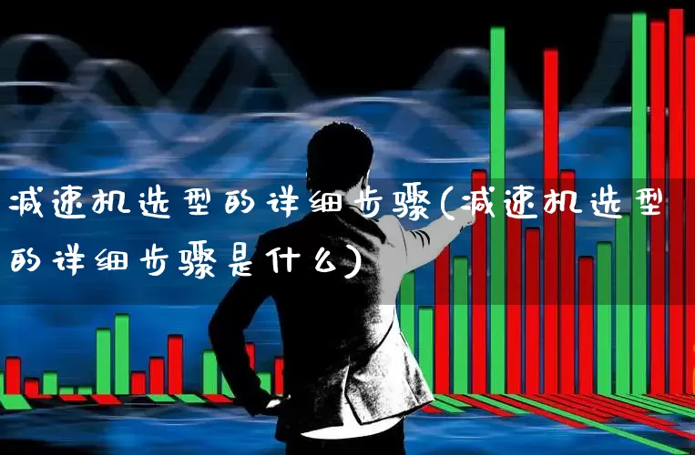 减速机选型的详细步骤(减速机选型的详细步骤是什么)_https://www.nalian8.com_科创板_第1张