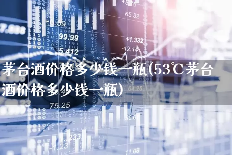 茅台酒价格多少钱一瓶(53℃茅台酒价格多少钱一瓶)_https://www.nalian8.com_上交所_第1张