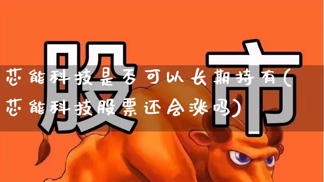 芯能科技是否可以长期持有(芯能科技股票还会涨吗)_https://www.nalian8.com_上交所_第1张