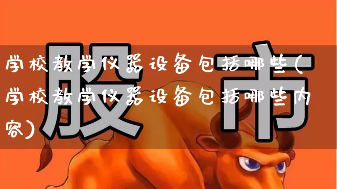 学校教学仪器设备包括哪些(学校教学仪器设备包括哪些内容)_https://www.nalian8.com_科创板_第1张