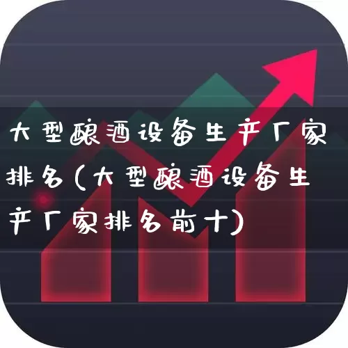 大型酿酒设备生产厂家排名(大型酿酒设备生产厂家排名前十)_https://www.nalian8.com_创业板_第1张