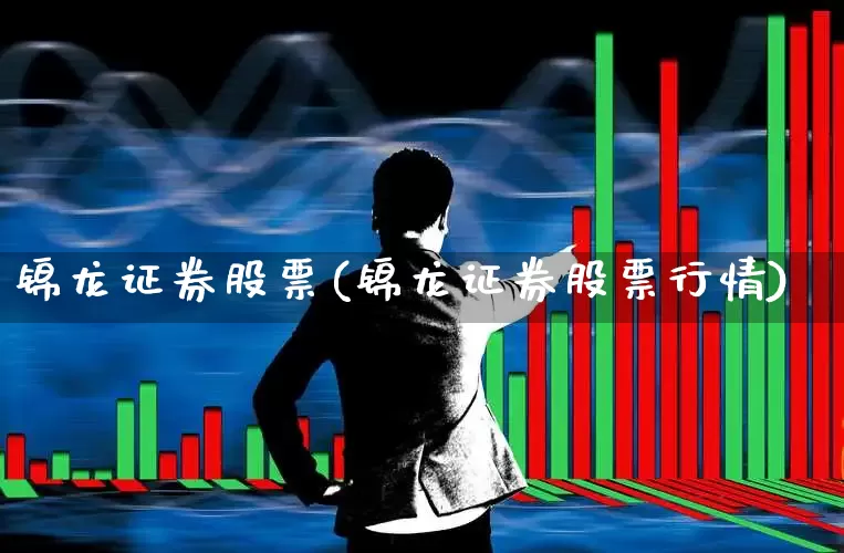 锦龙证券股票(锦龙证券股票行情)_https://www.nalian8.com_北交所_第1张