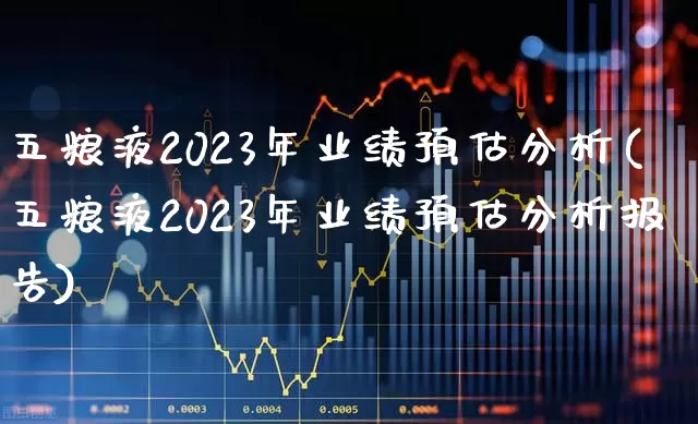 五粮液2023年业绩预估分析(五粮液2023年业绩预估分析报告)_https://www.nalian8.com_创业板_第1张