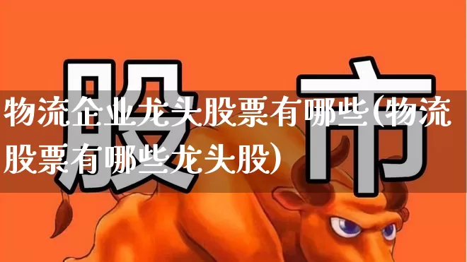 物流企业龙头股票有哪些(物流股票有哪些龙头股)_https://www.nalian8.com_创业板_第1张